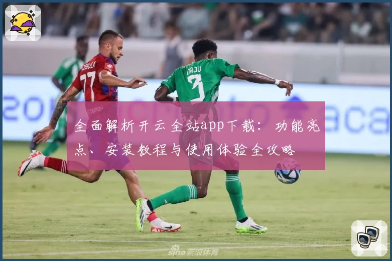 全面解析开云全站app下载：功能亮点、安装教程与使用体验全攻略