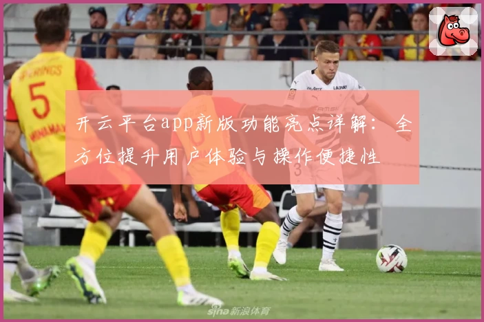 开云平台app新版功能亮点详解：全方位提升用户体验与操作便捷性