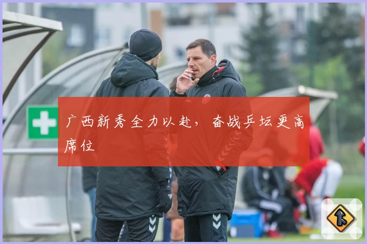 广西新秀全力以赴，奋战乒坛更高席位