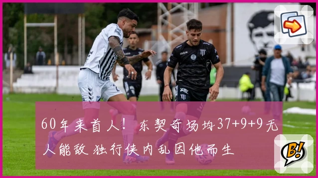 60年来首人！东契奇场均37+9+9无人能敌 独行侠内乱因他而生