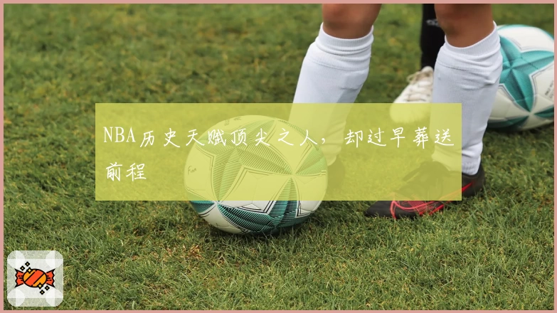 NBA历史天赋顶尖之人，却过早葬送前程