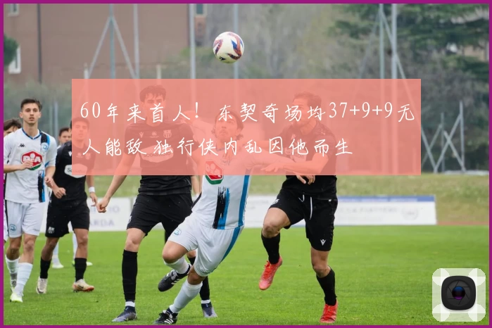 60年来首人！东契奇场均37+9+9无人能敌 独行侠内乱因他而生