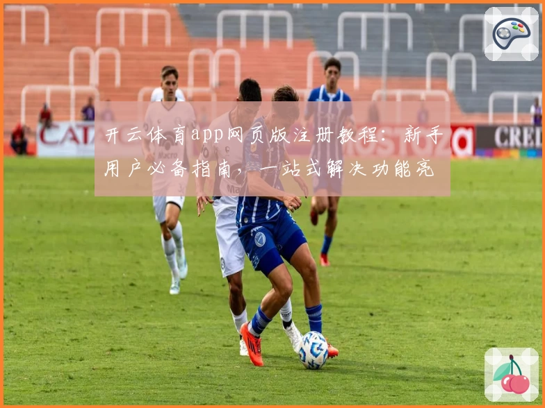 开云体育app网页版注册教程：新手用户必备指南，一站式解决功能亮点与使用难题