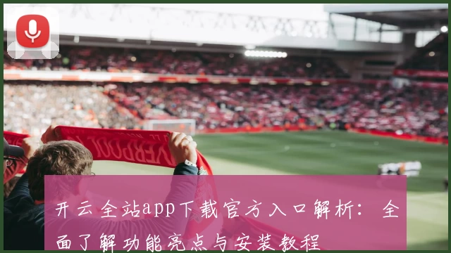 开云全站app下载官方入口解析：全面了解功能亮点与安装教程