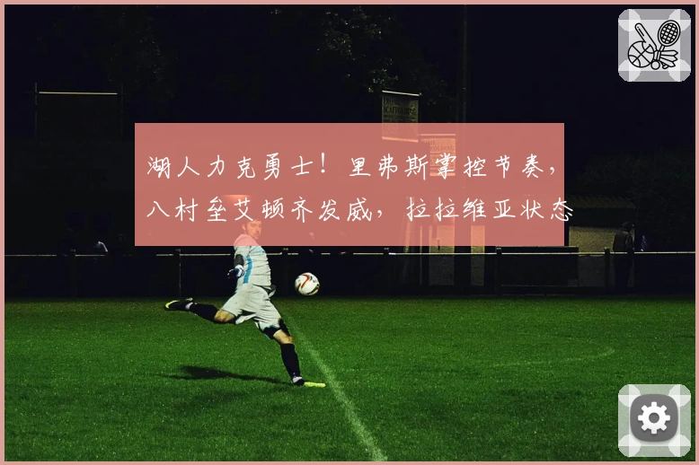 湖人力克勇士！里弗斯掌控节奏，八村垒艾顿齐发威，拉拉维亚状态低迷