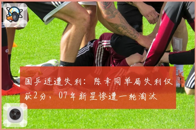 国乒连遭失利：陈幸同单局失利仅获2分，07年新星惨遭一轮淘汰