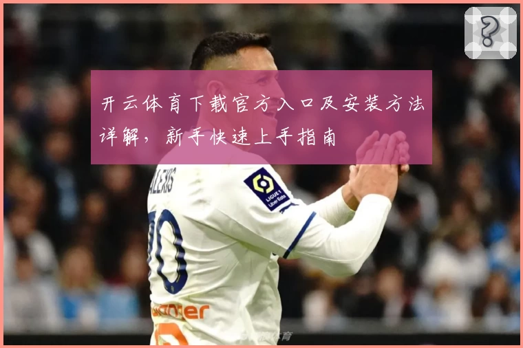 开云体育下载官方入口及安装方法详解，新手快速上手指南