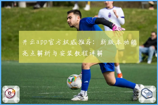 开云app官方权威推荐：新版本功能亮点解析与安装教程详解