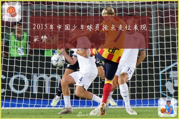 2015年中国少年球员抢点走位表现获赞