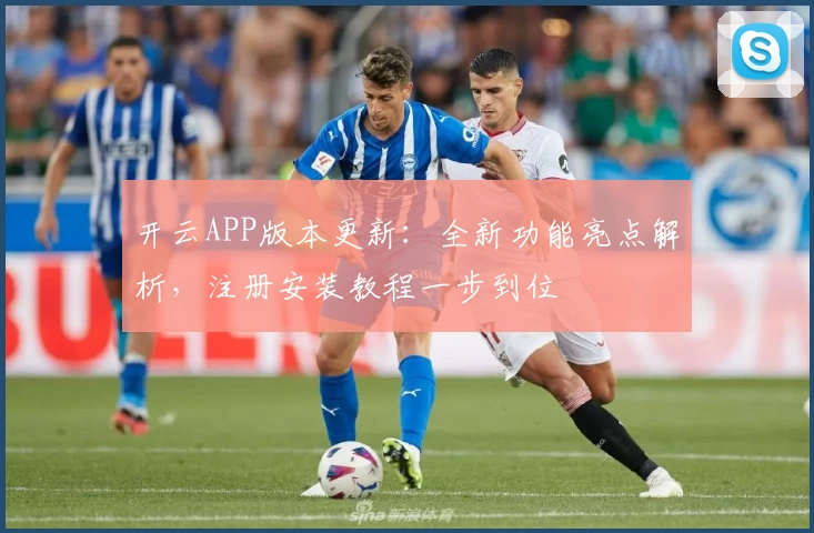 开云APP版本更新:全新功能亮点解析,注册安装教程一步到位