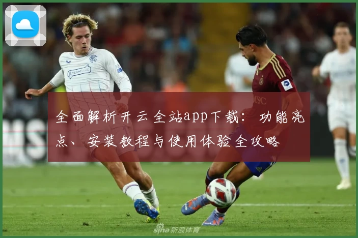 全面解析开云全站app下载：功能亮点、安装教程与使用体验全攻略