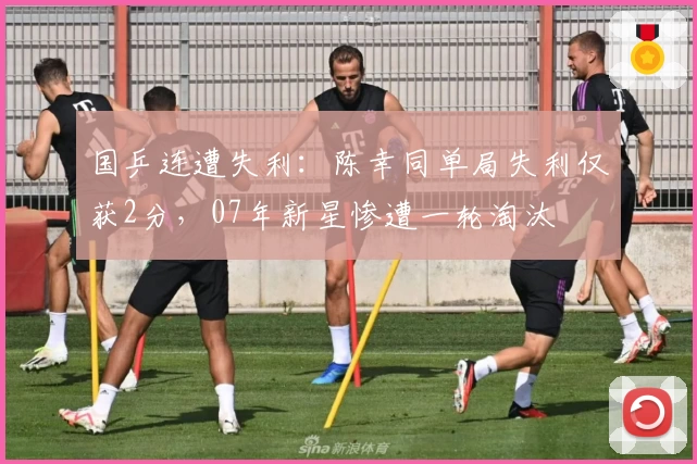 国乒连遭失利：陈幸同单局失利仅获2分，07年新星惨遭一轮淘汰