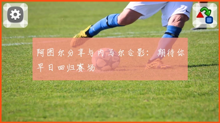 阿图尔分享与内马尔合影：期待你早日回归赛场