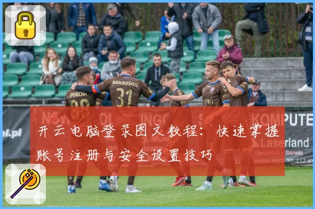 开云电脑登录图文教程：快速掌握账号注册与安全设置技巧