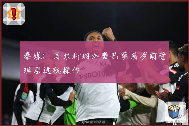 泰媒:马尔科姆加盟巴萨或涉前管理层逃税操作