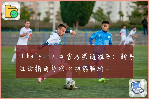 「kaiyun入口官方渠道推荐：新手注册指南与核心功能解析」