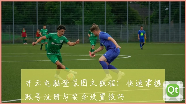 开云电脑登录图文教程：快速掌握账号注册与安全设置技巧