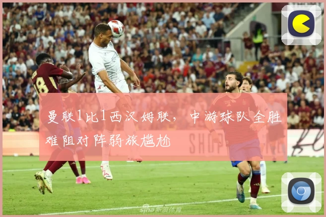 曼联1比1西汉姆联，中游球队全胜难阻对阵弱旅尴尬