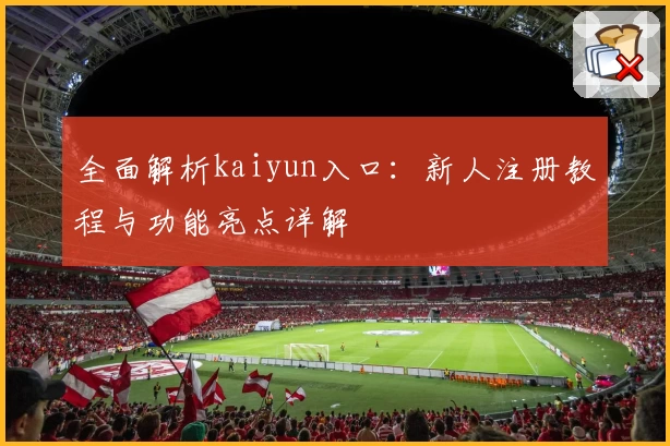 全面解析kaiyun入口:新人注册教程与功能亮点详解