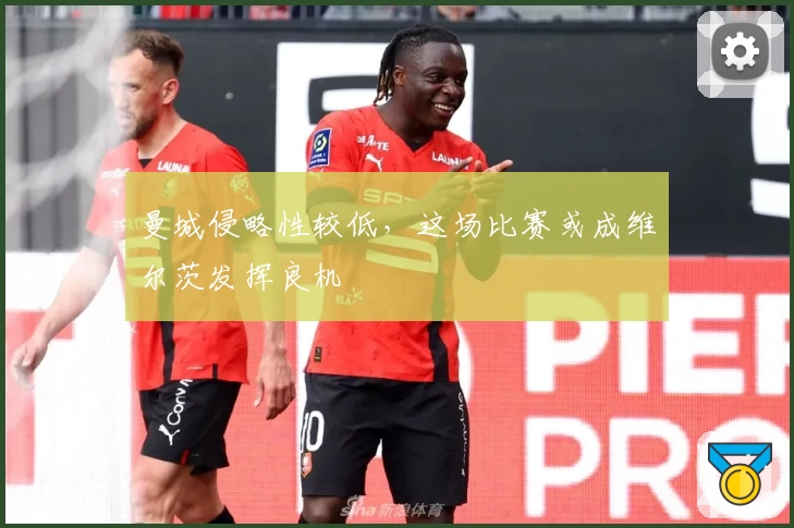 曼城侵略性较低，这场比赛或成维尔茨发挥良机