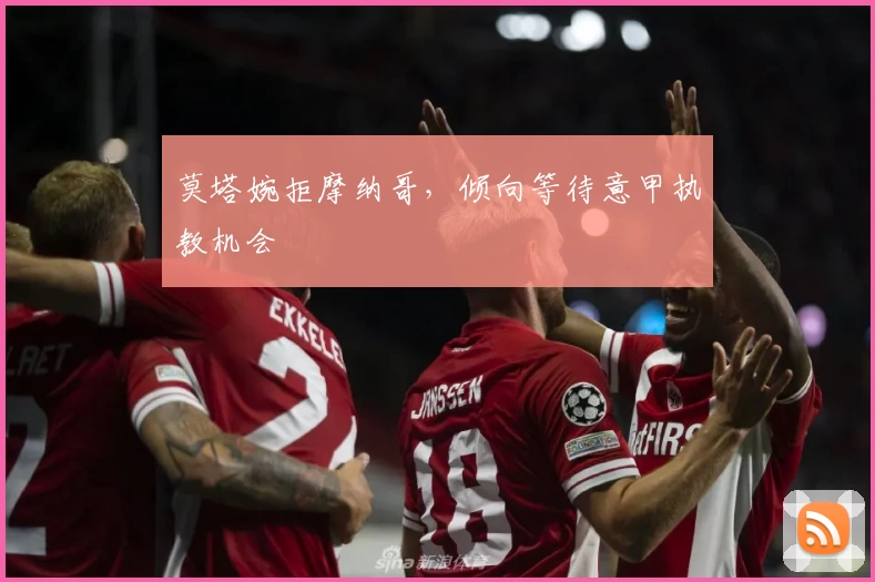 莫塔婉拒摩纳哥,倾向等待意甲执教机会