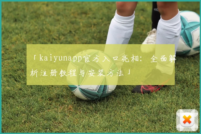 「kaiyunapp官方入口亮相：全面解析注册教程与安装方法」