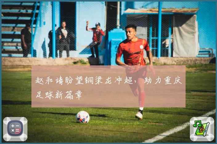 赵和靖盼望铜梁龙冲超，助力重庆足球新篇章