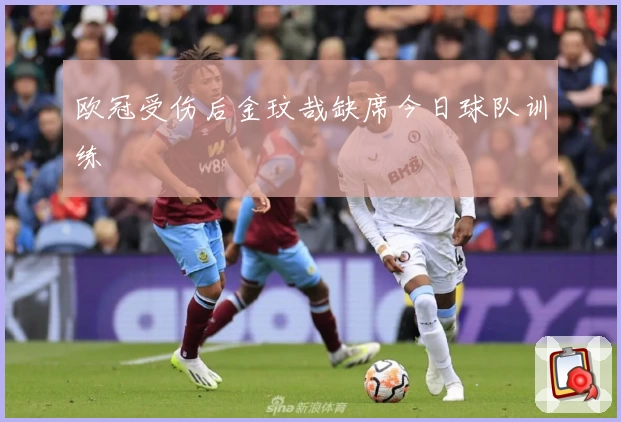 欧冠受伤后金玟哉缺席今日球队训练