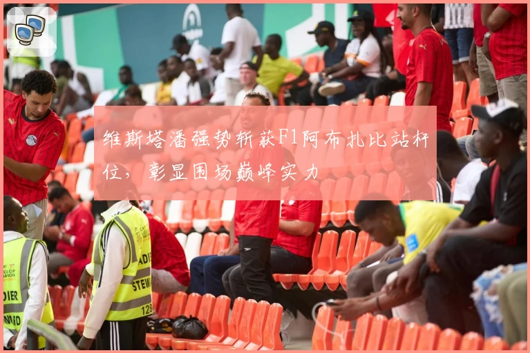 维斯塔潘强势斩获F1阿布扎比站杆位，彰显围场巅峰实力