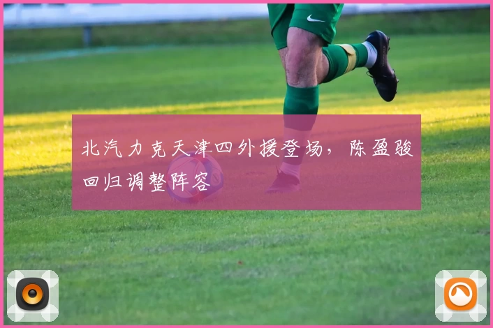 北汽力克天津四外援登场，陈盈骏回归调整阵容