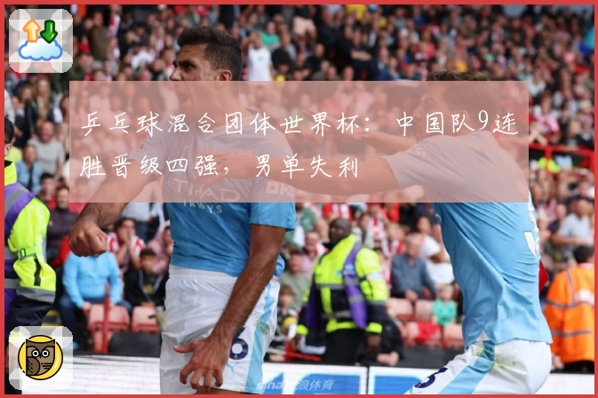 乒乓球混合团体世界杯：中国队9连胜晋级四强，男单失利