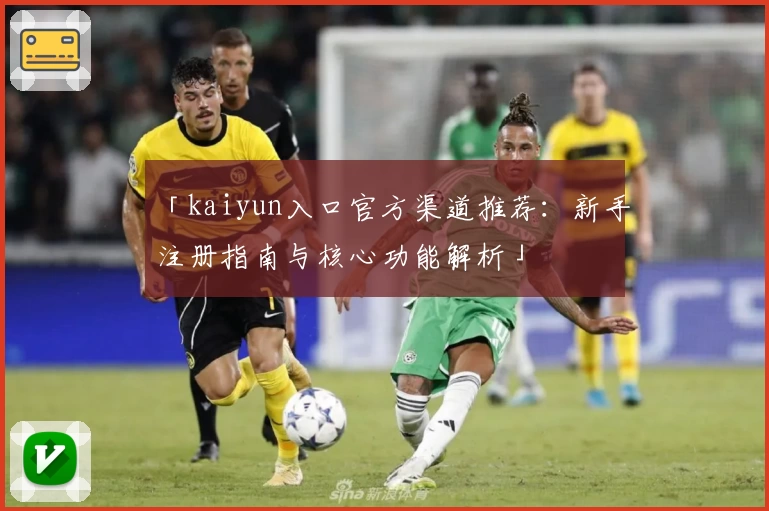 「kaiyun入口官方渠道推荐:新手注册指南与核心功能解析」