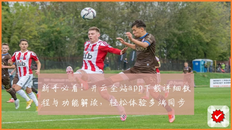 新手必看！开云全站app下载详细教程与功能解读，轻松体验多端同步创新魅力