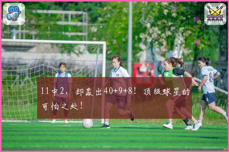 11中2，却轰出40+9+8！顶级球星的可怕之处！