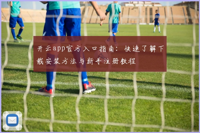 开云app官方入口指南：快速了解下载安装方法与新手注册教程