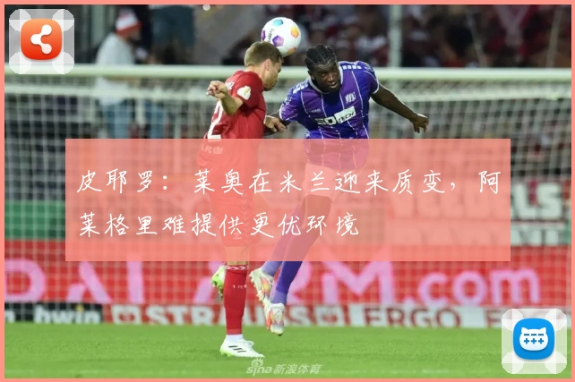 皮耶罗：莱奥在米兰迎来质变，阿莱格里难提供更优环境