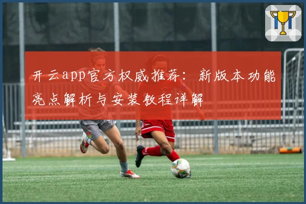 开云app官方权威推荐：新版本功能亮点解析与安装教程详解