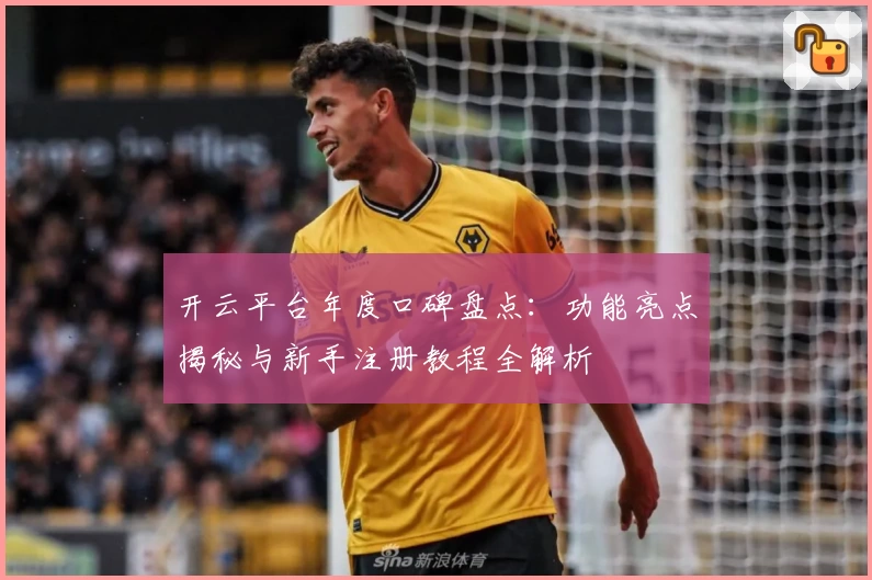 开云平台年度口碑盘点：功能亮点揭秘与新手注册教程全解析