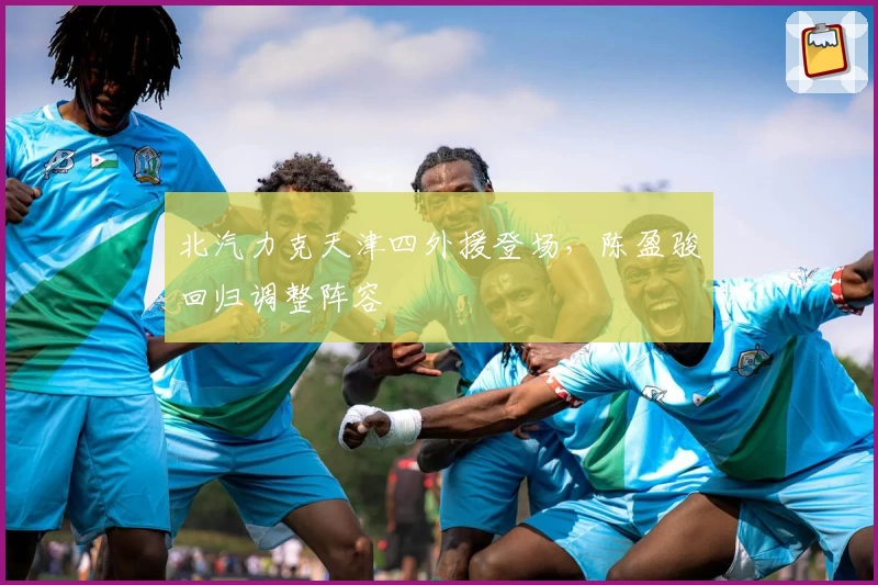 北汽力克天津四外援登场，陈盈骏回归调整阵容